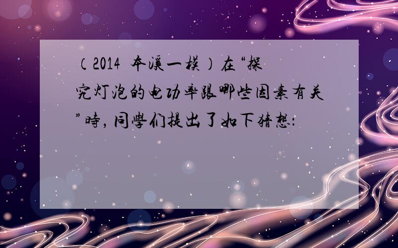 （2014•本溪一模）在“探究灯泡的电功率跟哪些因素有关”时，同学们提出了如下猜想：