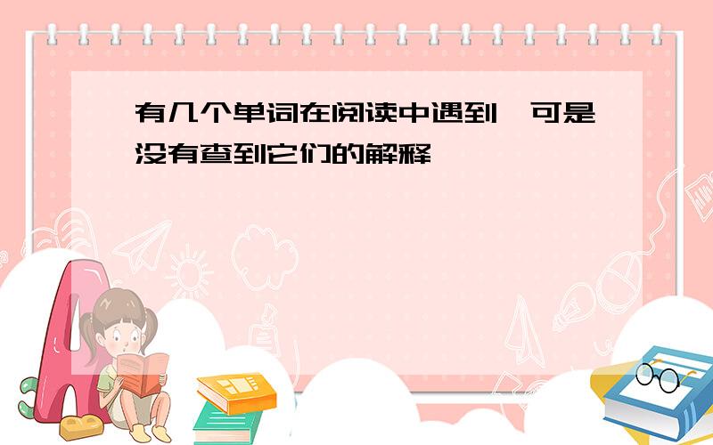 有几个单词在阅读中遇到,可是没有查到它们的解释,