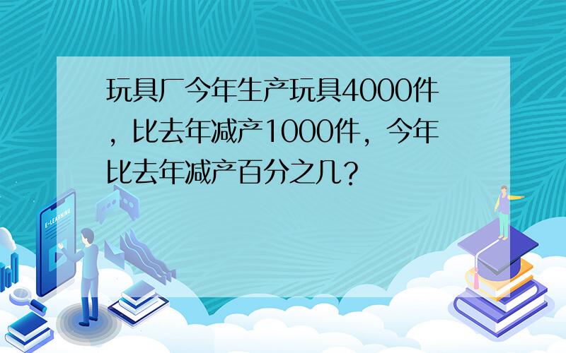 玩具厂今年生产玩具4000件，比去年减产1000件，今年比去年减产百分之几？