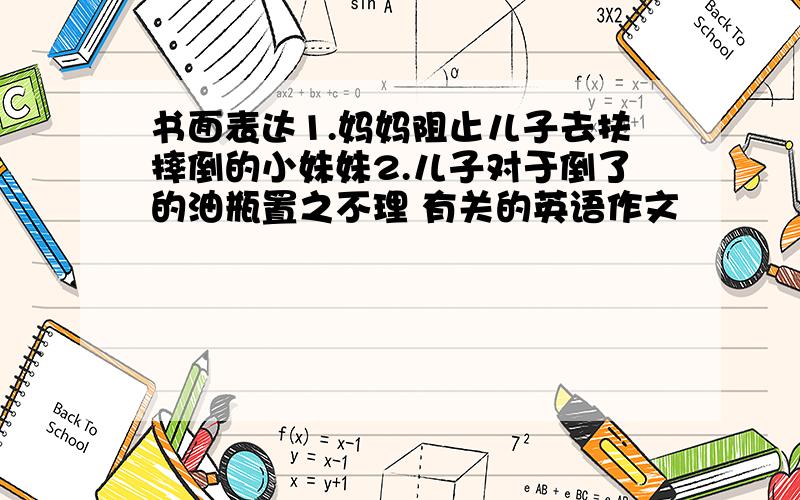 书面表达1.妈妈阻止儿子去扶摔倒的小妹妹2.儿子对于倒了的油瓶置之不理 有关的英语作文