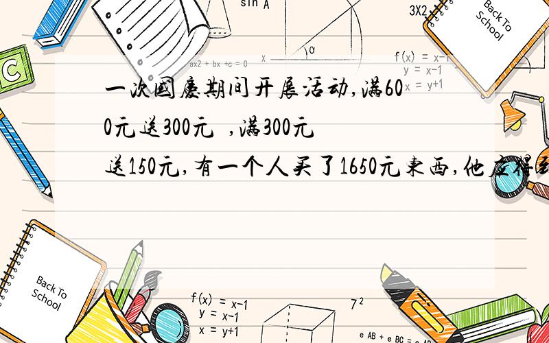 一次国庆期间开展活动,满600元送300元劵,满300元送150元,有一个人买了1650元东西,他应得到多少元赠