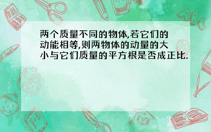 两个质量不同的物体,若它们的动能相等,则两物体的动量的大小与它们质量的平方根是否成正比.