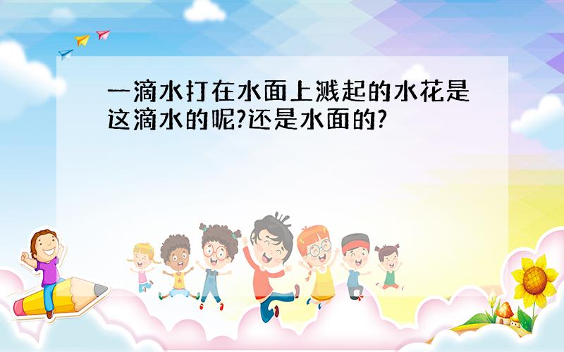 一滴水打在水面上溅起的水花是这滴水的呢?还是水面的?