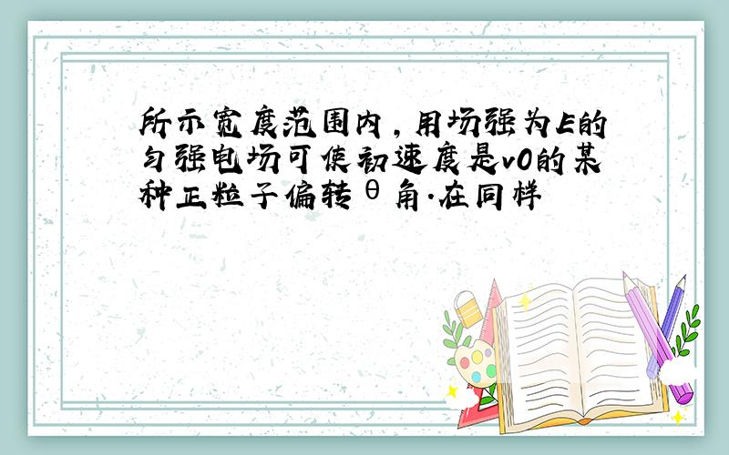 所示宽度范围内,用场强为E的匀强电场可使初速度是v0的某种正粒子偏转θ角.在同样