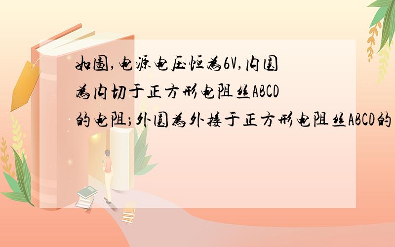 如图,电源电压恒为6V,内圆为内切于正方形电阻丝ABCD的电阻；外圆为外接于正方形电阻丝ABCD的电阻