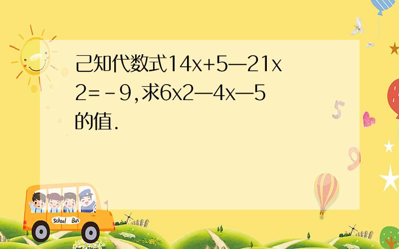 己知代数式14x+5—21x2=-9,求6x2—4x—5的值.