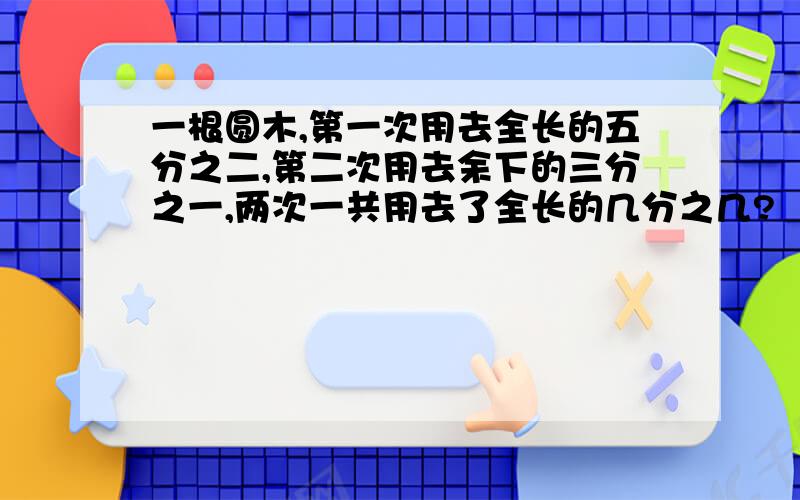 一根圆木,第一次用去全长的五分之二,第二次用去余下的三分之一,两次一共用去了全长的几分之几?