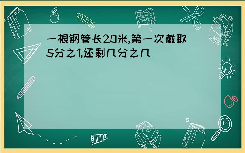 一根钢管长20米,第一次截取5分之1,还剩几分之几