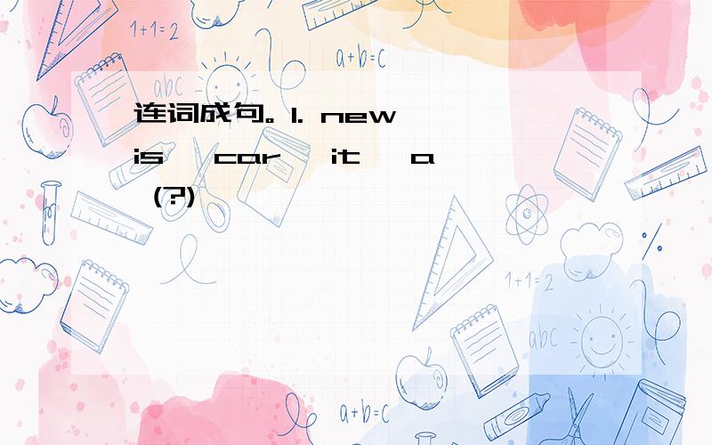 连词成句。 1. new, is, car, it, a (?)