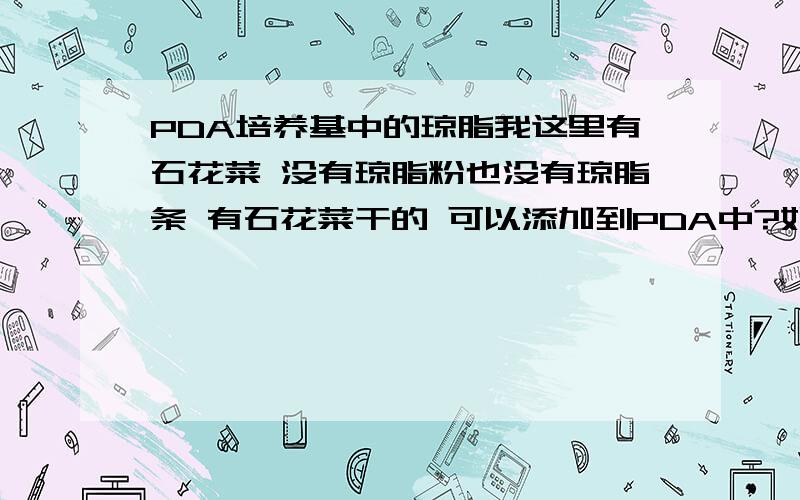 PDA培养基中的琼脂我这里有石花菜 没有琼脂粉也没有琼脂条 有石花菜干的 可以添加到PDA中?如果能怎么添加