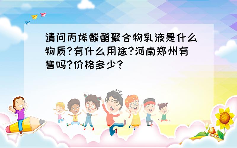 请问丙烯酸酯聚合物乳液是什么物质?有什么用途?河南郑州有售吗?价格多少?