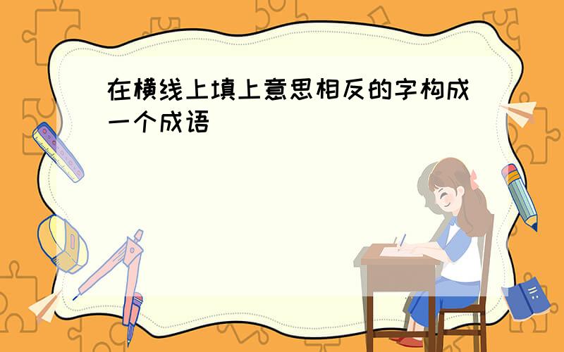 在横线上填上意思相反的字构成一个成语