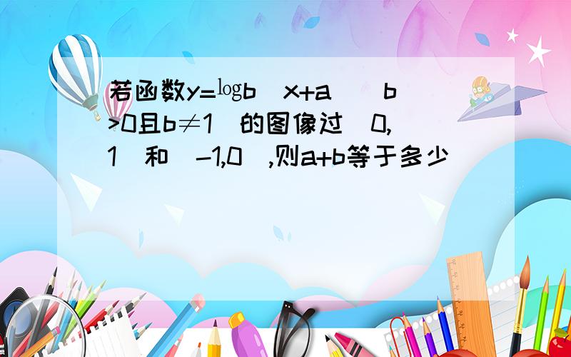 若函数y=㏒b(x+a)(b>0且b≠1)的图像过(0,1)和（-1,0）,则a+b等于多少