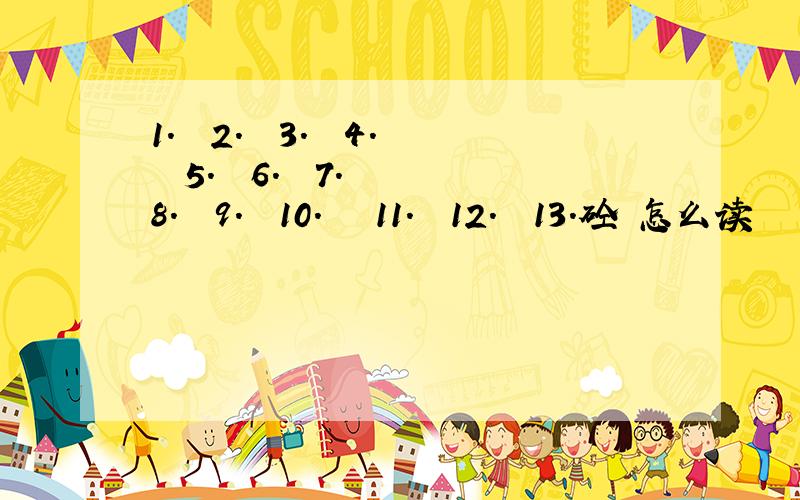 1.槑 2.囧 3.烎 4.兲 5.氼 6.砳 7.嘦 8.嫑 9.嘂 10.圐圙 11.玊 12.孖 13.砼 怎么读