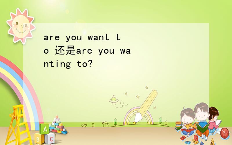 are you want to 还是are you wanting to?