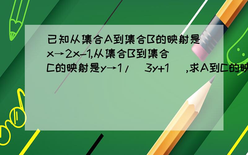 已知从集合A到集合B的映射是x→2x-1,从集合B到集合C的映射是y→1/(3y+1) ,求A到C的映射~