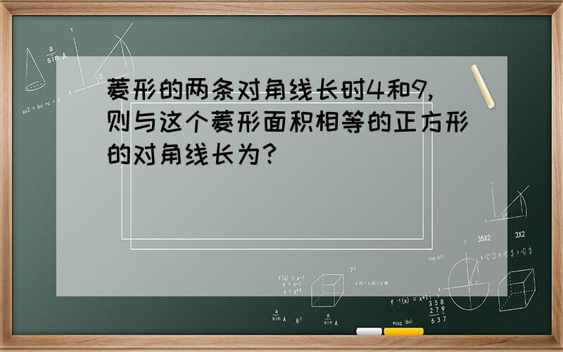 菱形的两条对角线长时4和9,则与这个菱形面积相等的正方形的对角线长为?