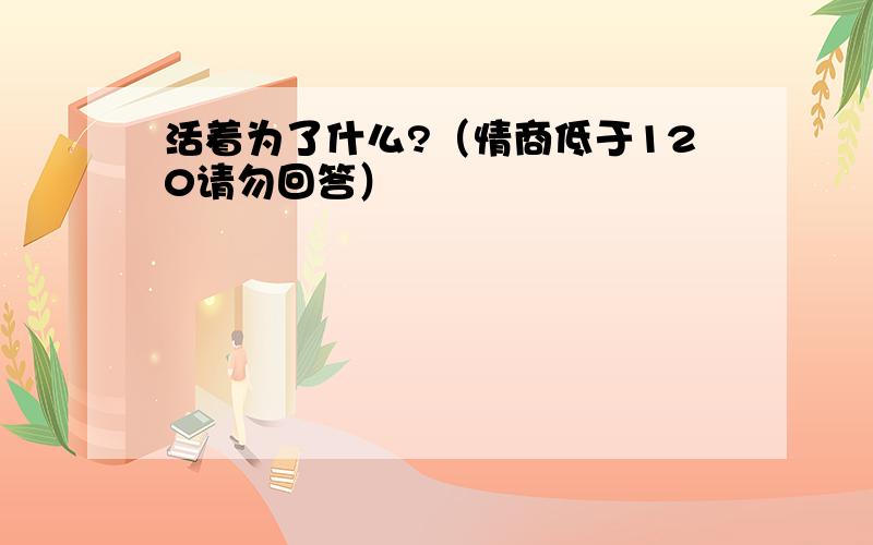 活着为了什么?（情商低于120请勿回答）