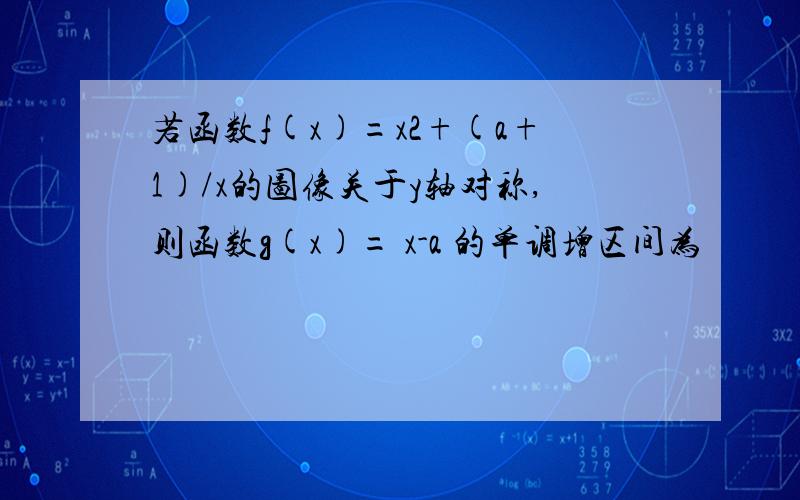 若函数f(x)=x2+(a+1)/x的图像关于y轴对称,则函数g(x)= x-a 的单调增区间为