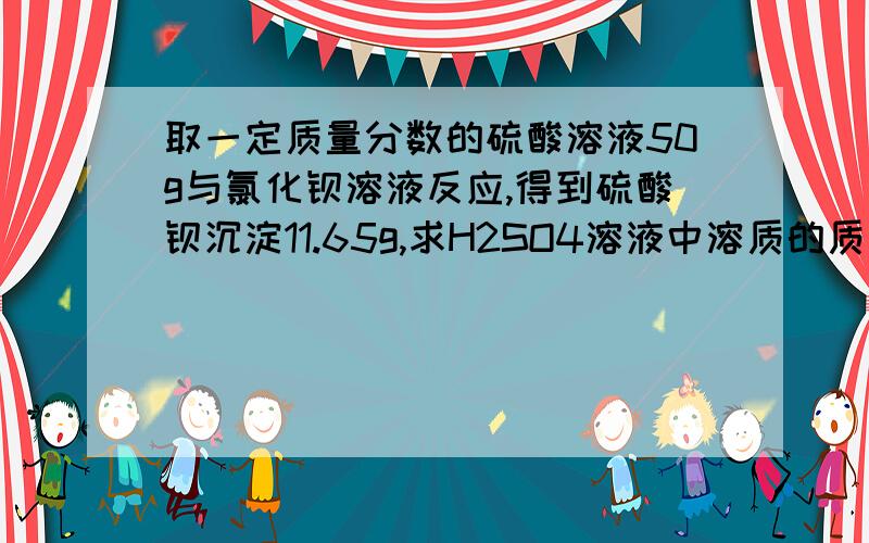 取一定质量分数的硫酸溶液50g与氯化钡溶液反应,得到硫酸钡沉淀11.65g,求H2SO4溶液中溶质的质量分数