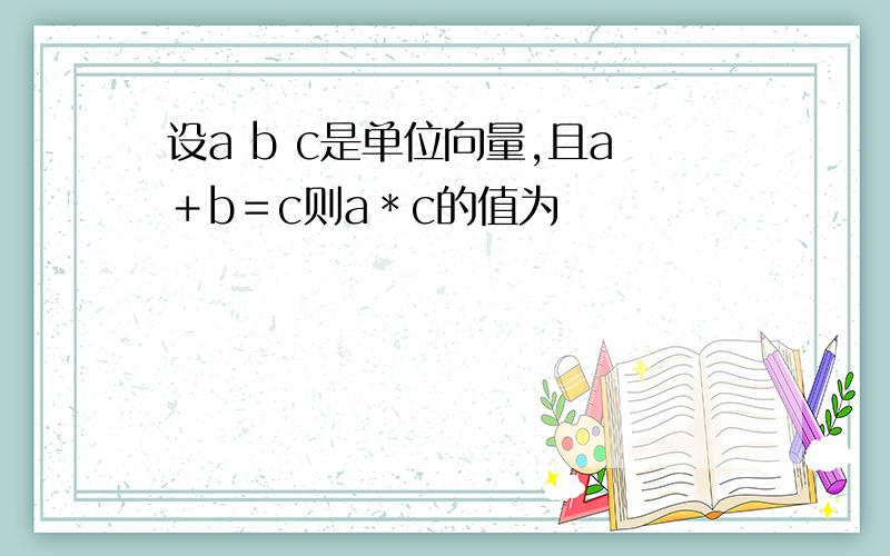 设a b c是单位向量,且a＋b＝c则a＊c的值为