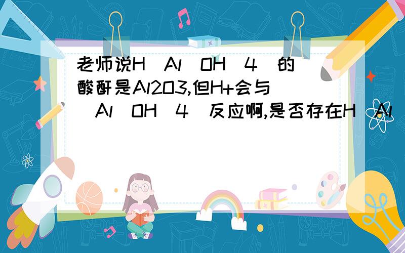 老师说H[Al(OH)4]的酸酐是Al2O3,但H+会与[Al(OH)4]反应啊,是否存在H[Al(OH)4]这种物质呢