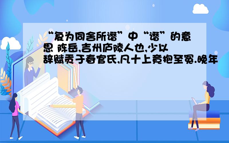 “复为同舍所谮”中“谮”的意思 陈岳,吉州庐陵人也,少以辞赋贡于春官氏,凡十上竟抱至冤.晚年従豫章钟