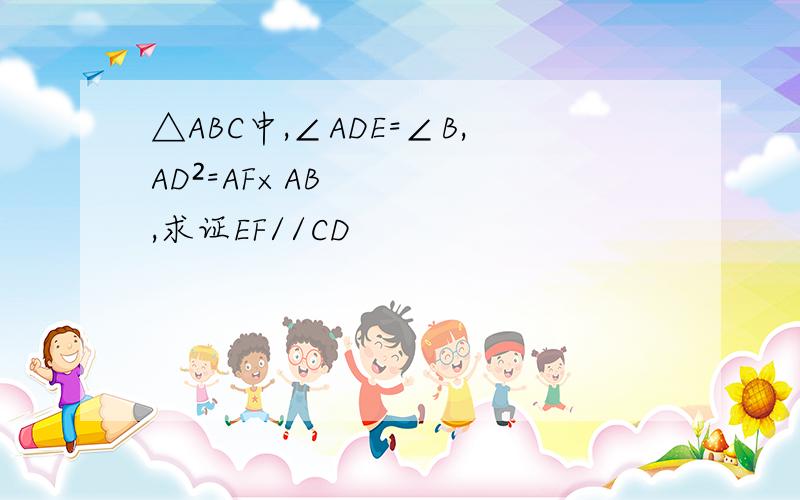 △ABC中,∠ADE=∠B,AD²=AF×AB,求证EF//CD