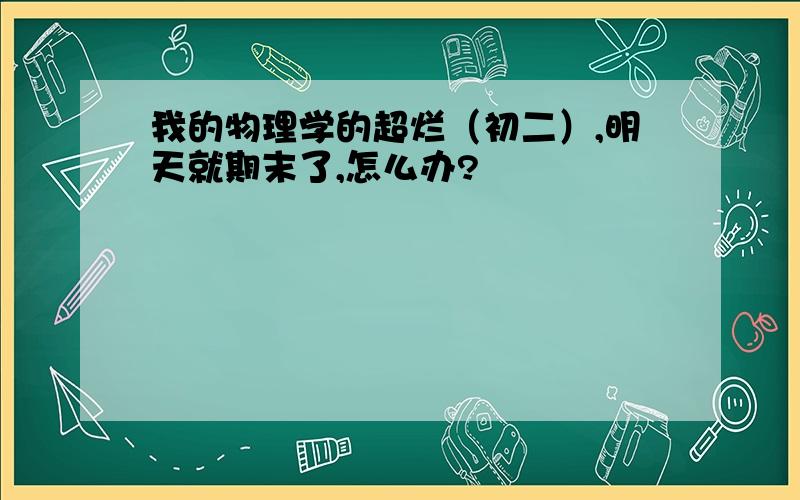 我的物理学的超烂（初二）,明天就期末了,怎么办?