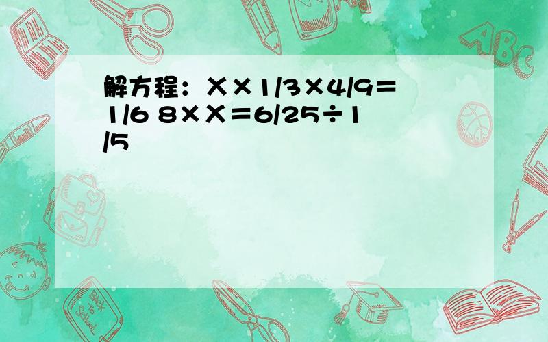 解方程：Ⅹ×1/3×4/9＝1/6 8×Ⅹ＝6/25÷1/5