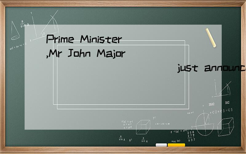 Prime Minister,Mr John Major __________(just announce) that