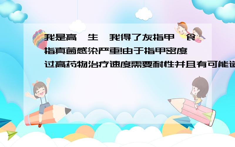 我是高一生,我得了灰指甲,食指真菌感染严重!由于指甲密度过高药物治疗速度需要耐性并且有可能造成肝脏的损伤,但我用药膏来涂