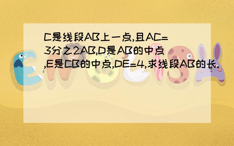 C是线段AB上一点,且AC=3分之2AB,D是AB的中点,E是CB的中点,DE=4,求线段AB的长.