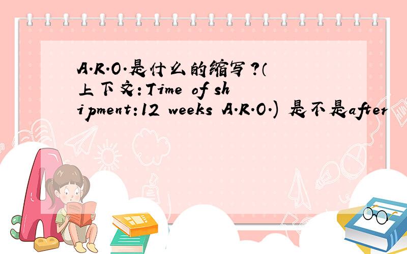 A.R.O.是什么的缩写?（上下文：Time of shipment:12 weeks A.R.O.) 是不是after