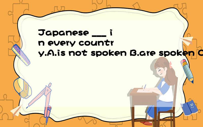 Japanese ___ in every country.A.is not spoken B.are spoken C