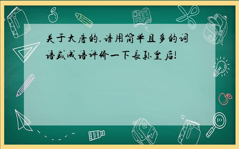 关于大唐的.请用简单且多的词语或成语评价一下长孙皇后!