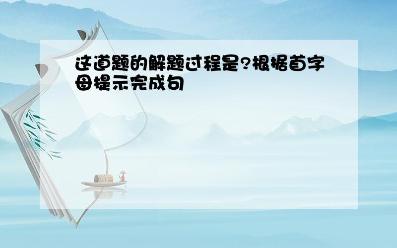 这道题的解题过程是?根据首字母提示完成句