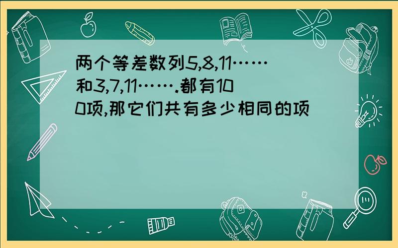 两个等差数列5,8,11……和3,7,11…….都有100项,那它们共有多少相同的项