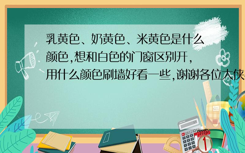 乳黄色、奶黄色、米黄色是什么颜色,想和白色的门窗区别开,用什么颜色刷墙好看一些,谢谢各位大侠相助!