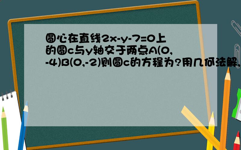 圆心在直线2x-y-7=0上的圆c与y轴交于两点A(0,-4)B(0,-2)则圆c的方程为?用几何法解,