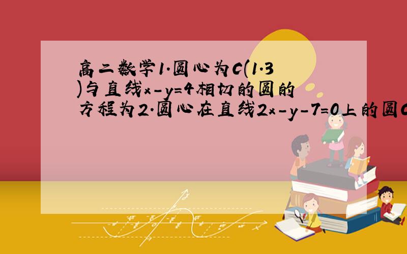 高二数学1.圆心为C(1.3)与直线x-y=4相切的圆的方程为2.圆心在直线2x-y-7=0上的圆C与y轴交于两点A(0