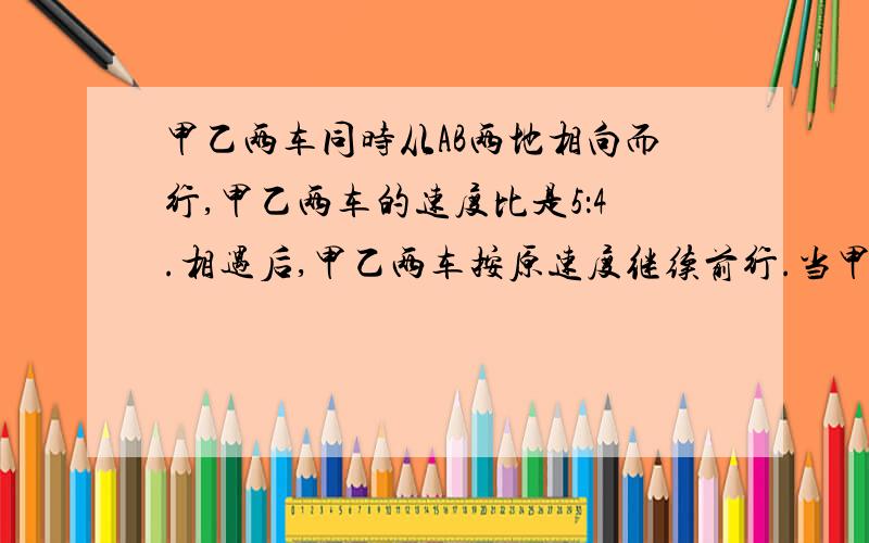 甲乙两车同时从AB两地相向而行,甲乙两车的速度比是5：4.相遇后,甲乙两车按原速度继续前行.当甲车到