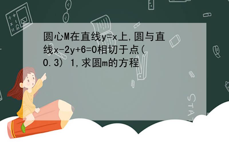 圆心M在直线y=x上,圆与直线x-2y+6=0相切于点(0.3) 1,求圆m的方程