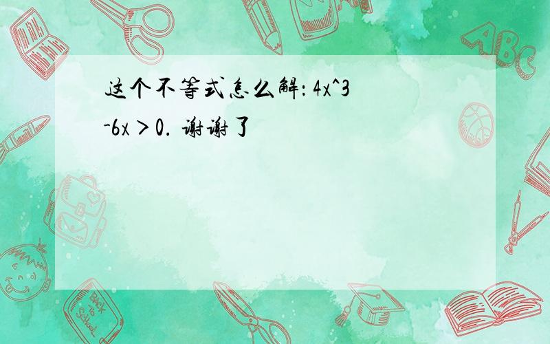 这个不等式怎么解： 4x^3-6x＞0. 谢谢了