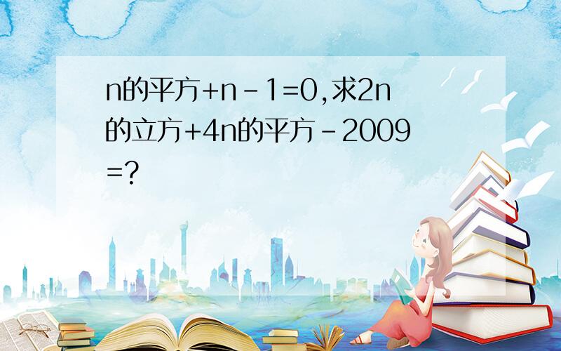 n的平方+n-1=0,求2n的立方+4n的平方-2009=?