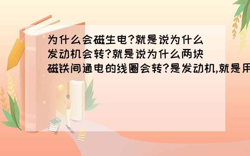 为什么会磁生电?就是说为什么发动机会转?就是说为什么两块磁铁间通电的线圈会转?是发动机,就是用电能使之转动,而并非发电机