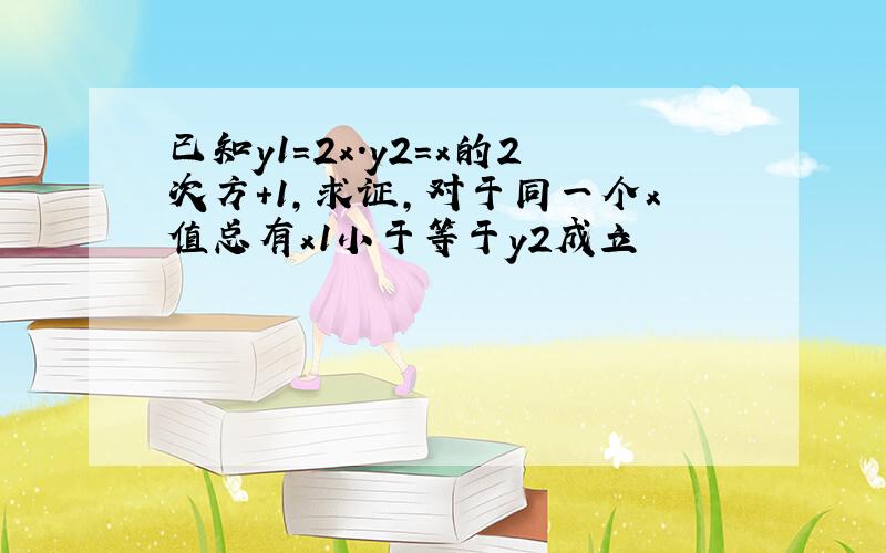 已知y1=2x.y2=x的2次方+1,求证,对于同一个x值总有x1小于等于y2成立