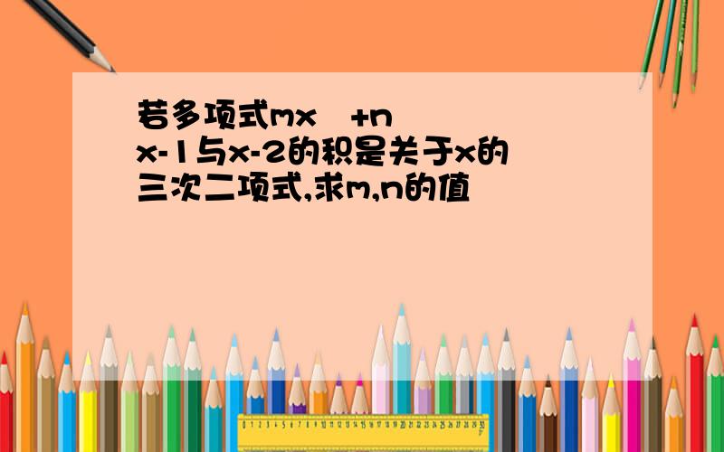 若多项式mx²+nx-1与x-2的积是关于x的三次二项式,求m,n的值