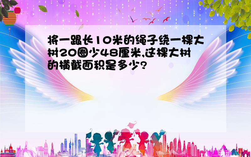 将一跟长10米的绳子绕一棵大树20圈少48厘米,这棵大树的横截面积是多少?