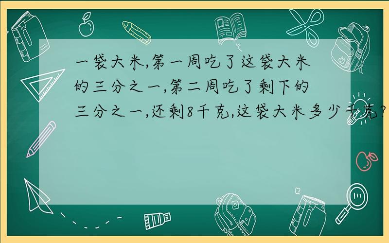 一袋大米,第一周吃了这袋大米的三分之一,第二周吃了剩下的三分之一,还剩8千克,这袋大米多少千克?